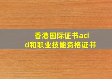 香港国际证书acid和职业技能资格证书