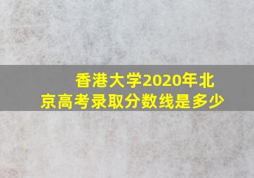 香港大学2020年北京高考录取分数线是多少