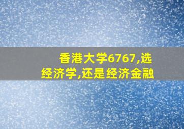 香港大学6767,选经济学,还是经济金融