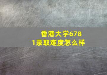 香港大学6781录取难度怎么样