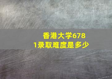 香港大学6781录取难度是多少