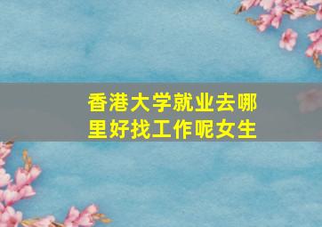 香港大学就业去哪里好找工作呢女生