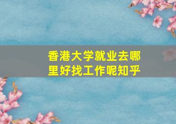 香港大学就业去哪里好找工作呢知乎