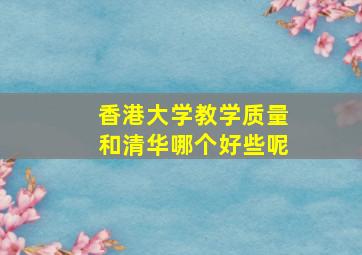 香港大学教学质量和清华哪个好些呢