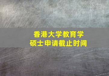 香港大学教育学硕士申请截止时间