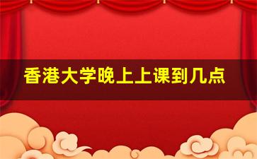 香港大学晚上上课到几点