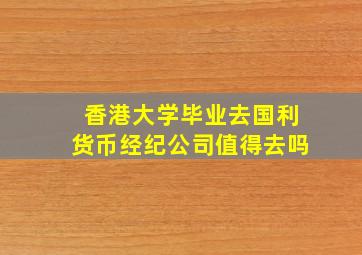 香港大学毕业去国利货币经纪公司值得去吗