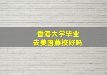 香港大学毕业去美国藤校好吗