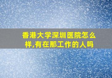 香港大学深圳医院怎么样,有在那工作的人吗