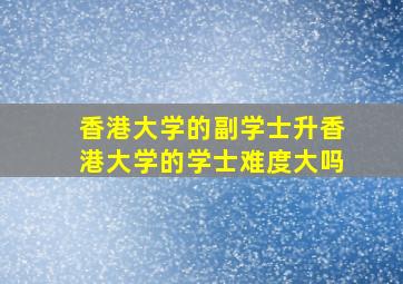 香港大学的副学士升香港大学的学士难度大吗