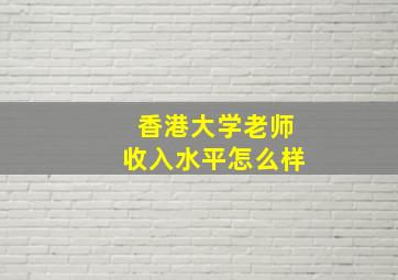 香港大学老师收入水平怎么样