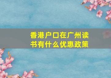 香港户口在广州读书有什么优惠政策