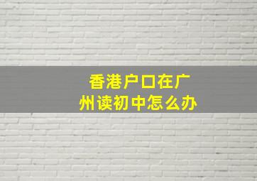 香港户口在广州读初中怎么办