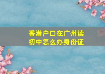 香港户口在广州读初中怎么办身份证