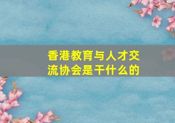 香港教育与人才交流协会是干什么的