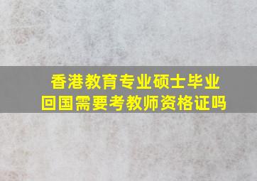 香港教育专业硕士毕业回国需要考教师资格证吗