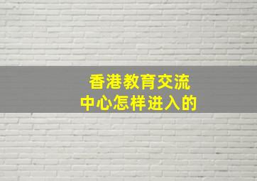 香港教育交流中心怎样进入的