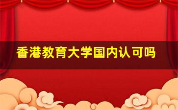 香港教育大学国内认可吗