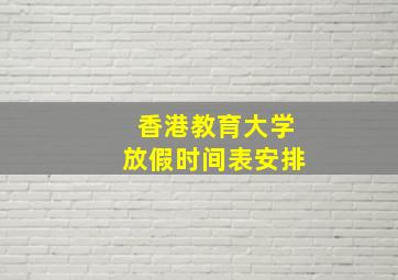 香港教育大学放假时间表安排