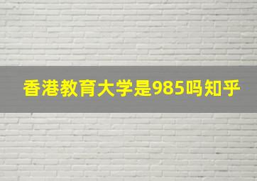 香港教育大学是985吗知乎