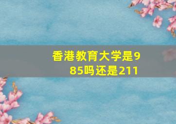 香港教育大学是985吗还是211