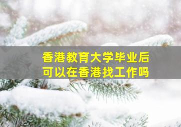 香港教育大学毕业后可以在香港找工作吗