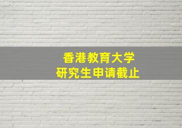 香港教育大学研究生申请截止