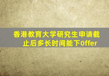 香港教育大学研究生申请截止后多长时间能下0ffer