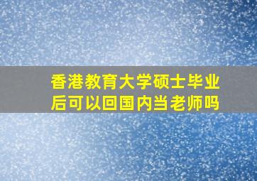 香港教育大学硕士毕业后可以回国内当老师吗