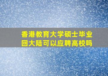 香港教育大学硕士毕业回大陆可以应聘高校吗