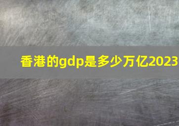 香港的gdp是多少万亿2023