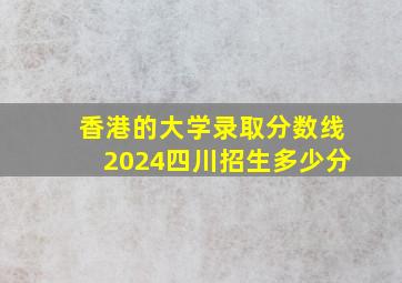 香港的大学录取分数线2024四川招生多少分