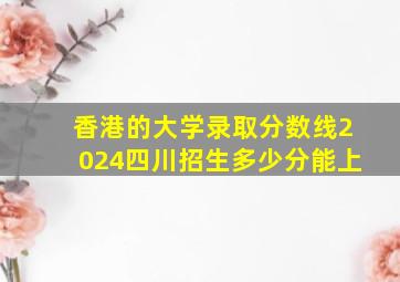 香港的大学录取分数线2024四川招生多少分能上