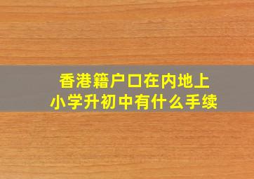 香港籍户口在内地上小学升初中有什么手续