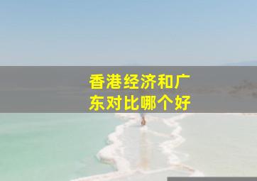 香港经济和广东对比哪个好