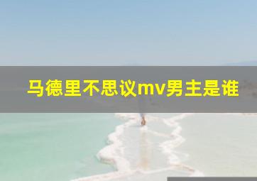 马德里不思议mv男主是谁