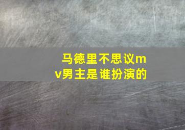 马德里不思议mv男主是谁扮演的