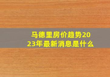 马德里房价趋势2023年最新消息是什么