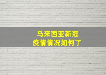 马来西亚新冠疫情情况如何了