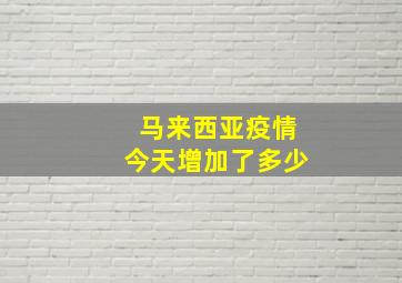 马来西亚疫情今天增加了多少