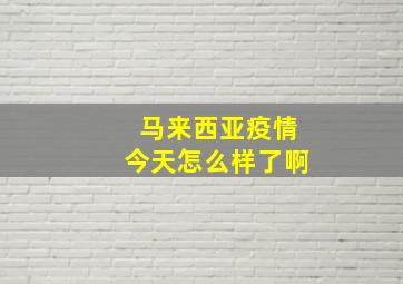 马来西亚疫情今天怎么样了啊