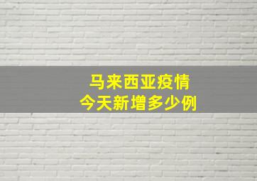 马来西亚疫情今天新增多少例