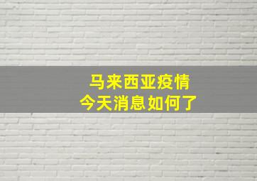 马来西亚疫情今天消息如何了