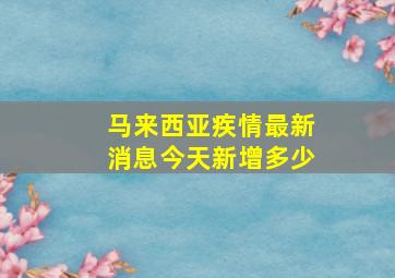 马来西亚疾情最新消息今天新增多少