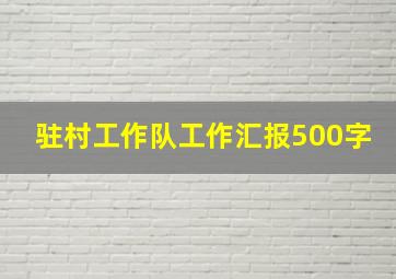 驻村工作队工作汇报500字