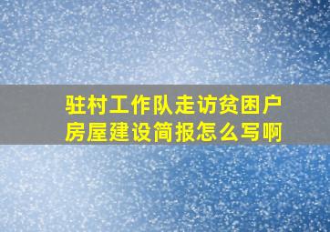 驻村工作队走访贫困户房屋建设简报怎么写啊