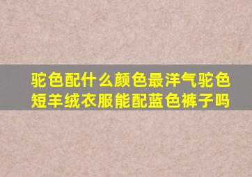 驼色配什么颜色最洋气驼色短羊绒衣服能配蓝色裤子吗