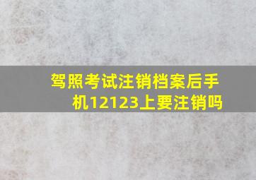 驾照考试注销档案后手机12123上要注销吗