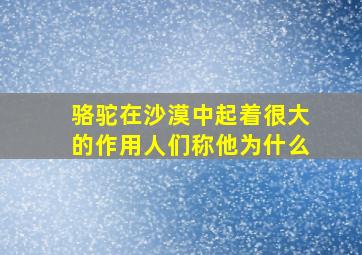 骆驼在沙漠中起着很大的作用人们称他为什么