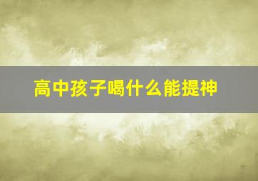 高中孩子喝什么能提神